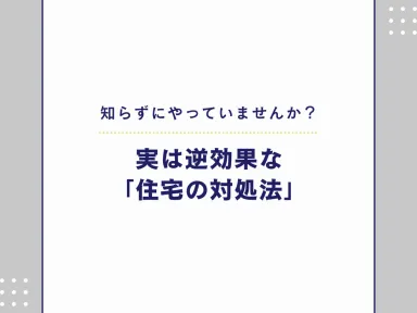 知らずにやっていませんか？実は逆効果な「住宅のNG対処法」3選